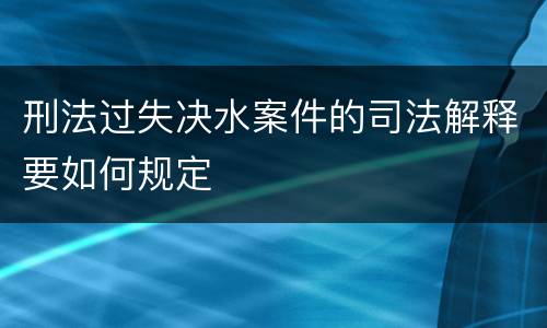 刑法过失决水案件的司法解释要如何规定