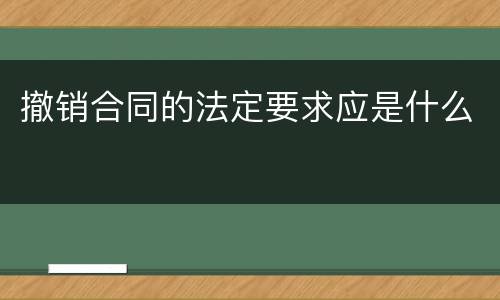 撤销合同的法定要求应是什么