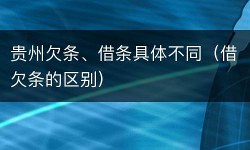 贵州欠条、借条具体不同（借欠条的区别）