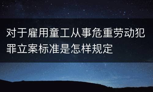 对于雇用童工从事危重劳动犯罪立案标准是怎样规定