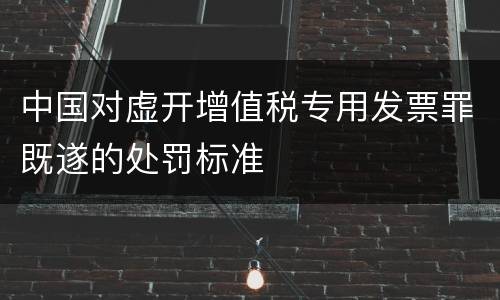 中国对虚开增值税专用发票罪既遂的处罚标准