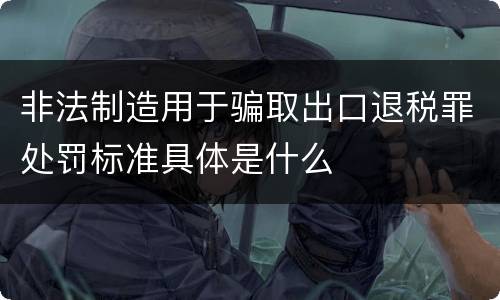 非法制造用于骗取出口退税罪处罚标准具体是什么