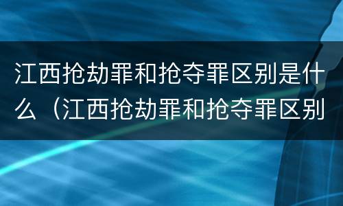 江西抢劫罪和抢夺罪区别是什么（江西抢劫罪和抢夺罪区别是什么呢）