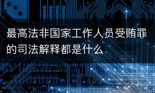 最高法非国家工作人员受贿罪的司法解释都是什么