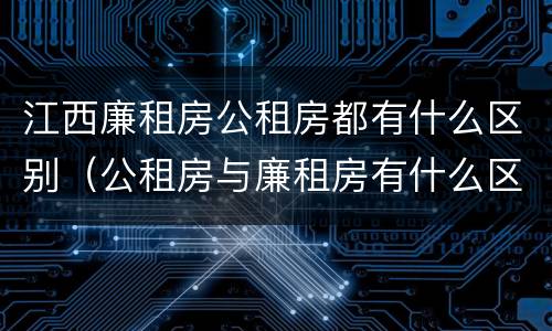 江西廉租房公租房都有什么区别（公租房与廉租房有什么区别?）