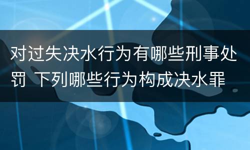 对过失决水行为有哪些刑事处罚 下列哪些行为构成决水罪