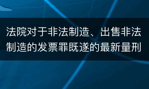 法院对于非法制造、出售非法制造的发票罪既遂的最新量刑标准