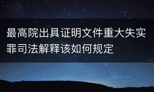 最高院出具证明文件重大失实罪司法解释该如何规定