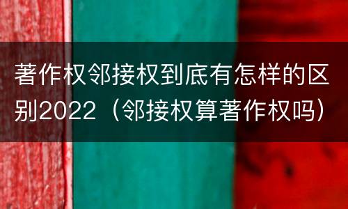 著作权邻接权到底有怎样的区别2022（邻接权算著作权吗）