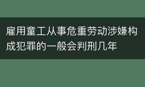 雇用童工从事危重劳动涉嫌构成犯罪的一般会判刑几年