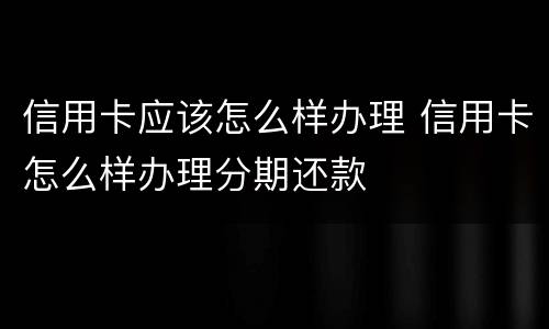 信用卡应该怎么样办理 信用卡怎么样办理分期还款