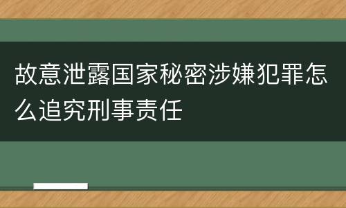 故意泄露国家秘密涉嫌犯罪怎么追究刑事责任