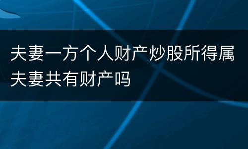 夫妻一方个人财产炒股所得属夫妻共有财产吗