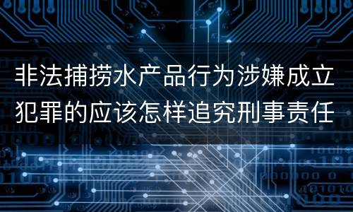 非法捕捞水产品行为涉嫌成立犯罪的应该怎样追究刑事责任