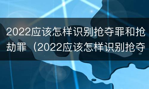 2022应该怎样识别抢夺罪和抢劫罪（2022应该怎样识别抢夺罪和抢劫罪呢）