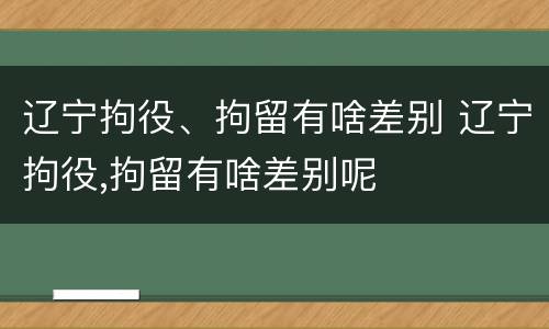 辽宁拘役、拘留有啥差别 辽宁拘役,拘留有啥差别呢