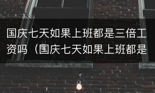 国庆七天如果上班都是三倍工资吗（国庆七天如果上班都是三倍工资吗怎么算）