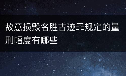 故意损毁名胜古迹罪规定的量刑幅度有哪些