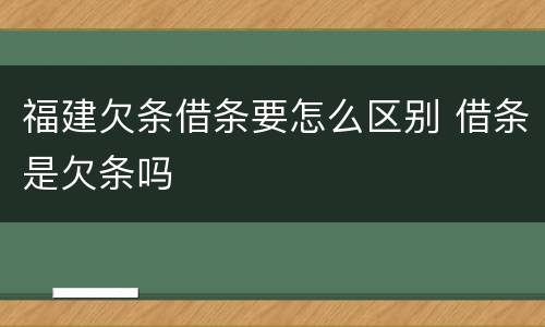 福建欠条借条要怎么区别 借条是欠条吗