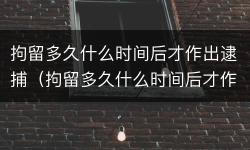 拘留多久什么时间后才作出逮捕（拘留多久什么时间后才作出逮捕决定呢）