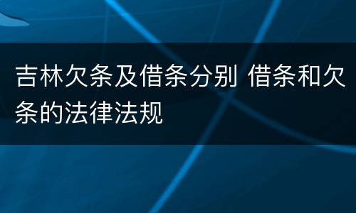 吉林欠条及借条分别 借条和欠条的法律法规