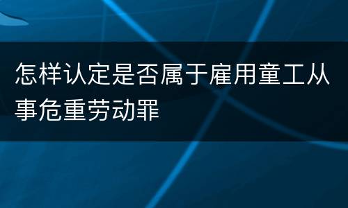 怎样认定是否属于雇用童工从事危重劳动罪