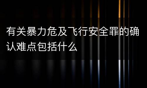 有关暴力危及飞行安全罪的确认难点包括什么