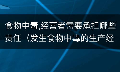 食物中毒,经营者需要承担哪些责任（发生食物中毒的生产经营单位应该做到什么）