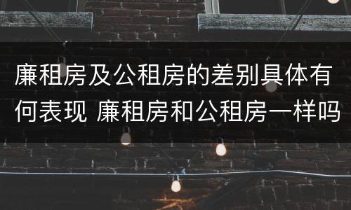 廉租房及公租房的差别具体有何表现 廉租房和公租房一样吗?