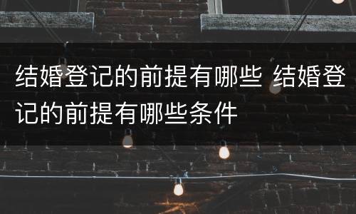 结婚登记的前提有哪些 结婚登记的前提有哪些条件