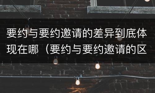 要约与要约邀请的差异到底体现在哪（要约与要约邀请的区别和联系）