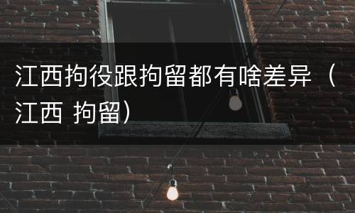 江西拘役跟拘留都有啥差异（江西 拘留）