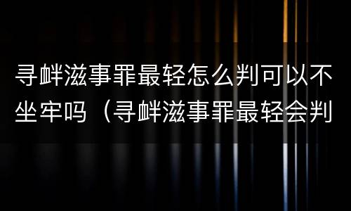 寻衅滋事罪最轻怎么判可以不坐牢吗（寻衅滋事罪最轻会判多久）