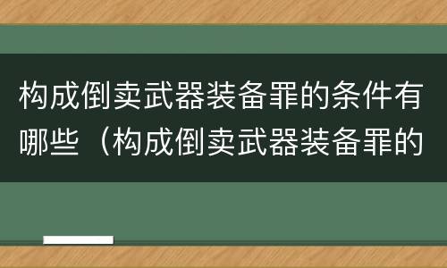 构成倒卖武器装备罪的条件有哪些（构成倒卖武器装备罪的条件有哪些规定）