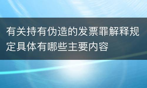 有关持有伪造的发票罪解释规定具体有哪些主要内容