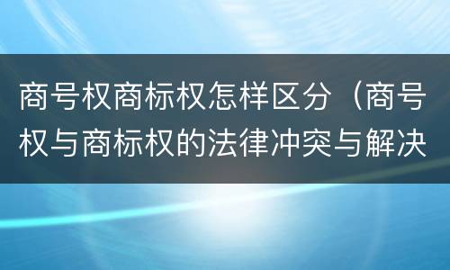 商号权商标权怎样区分（商号权与商标权的法律冲突与解决）