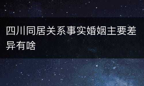 四川同居关系事实婚姻主要差异有啥