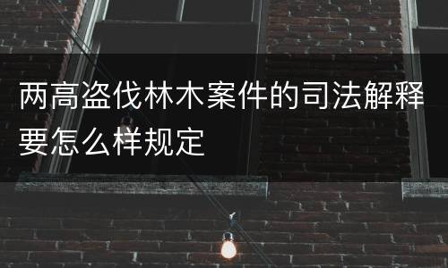 两高盗伐林木案件的司法解释要怎么样规定