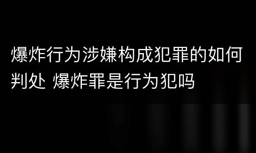 爆炸行为涉嫌构成犯罪的如何判处 爆炸罪是行为犯吗