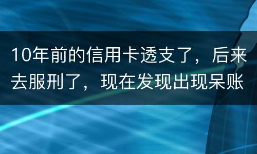 10年前的信用卡透支了，后来去服刑了，现在发现出现呆账了，怎么处理