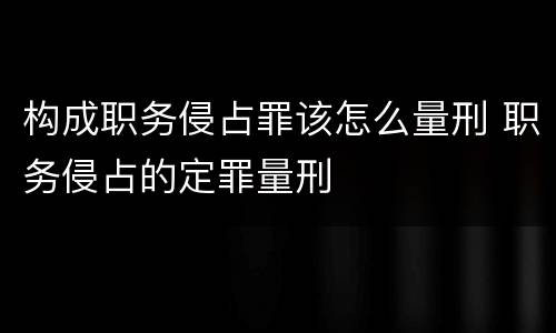 构成职务侵占罪该怎么量刑 职务侵占的定罪量刑