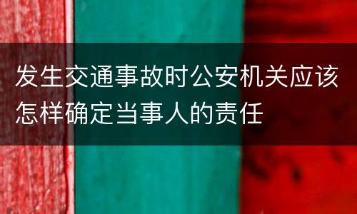 发生交通事故时公安机关应该怎样确定当事人的责任