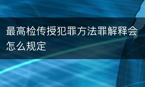 最高检传授犯罪方法罪解释会怎么规定