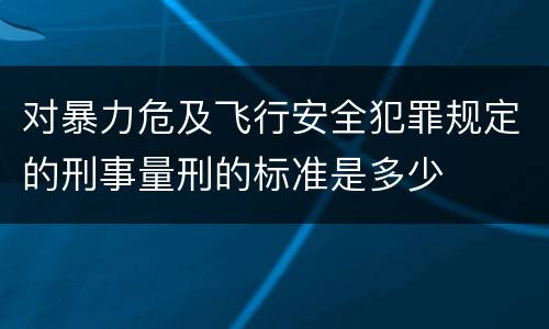 对暴力危及飞行安全犯罪规定的刑事量刑的标准是多少