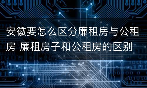 安徽要怎么区分廉租房与公租房 廉租房子和公租房的区别