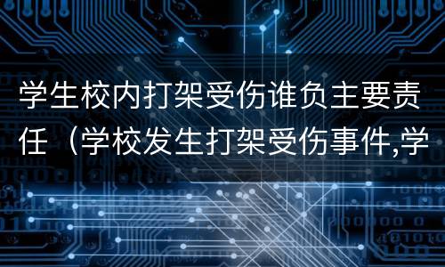 学生校内打架受伤谁负主要责任（学校发生打架受伤事件,学校有责任吗?）