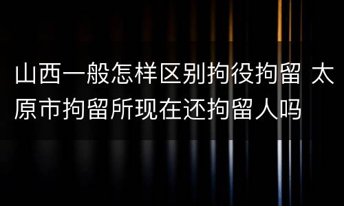 山西一般怎样区别拘役拘留 太原市拘留所现在还拘留人吗