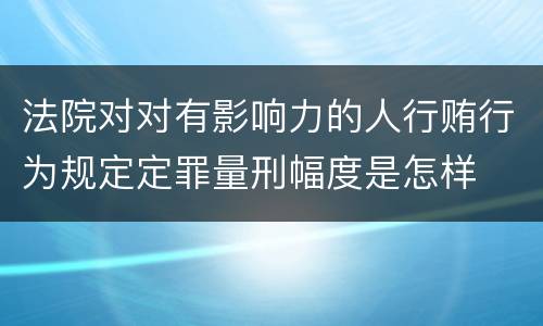 法院对对有影响力的人行贿行为规定定罪量刑幅度是怎样