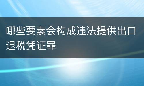 哪些要素会构成违法提供出口退税凭证罪