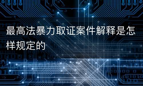 最高法暴力取证案件解释是怎样规定的